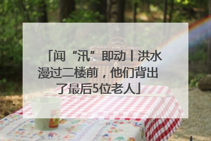 闻“汛”即动丨洪水漫过二楼前，他们背出了最后5位老人