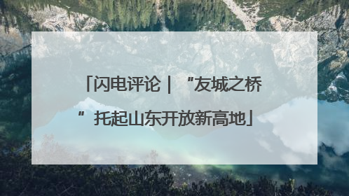 闪电评论｜“友城之桥”托起山东开放新高地
