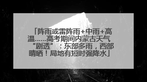 阵雨或雷阵雨+中雨+高温……高考期间内蒙古天气“剧透”：东部多雨，西部晴晒！局地有短时强降水