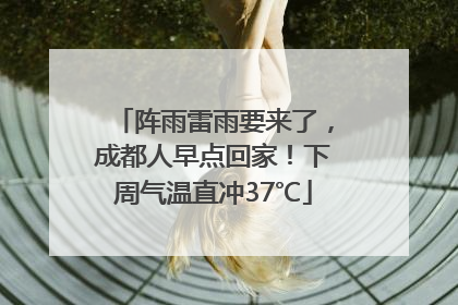 阵雨雷雨要来了，成都人早点回家！下周气温直冲37℃