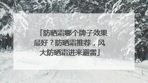 防晒霜哪个牌子效果最好？防晒霜推荐，风大防晒霜进来避雷