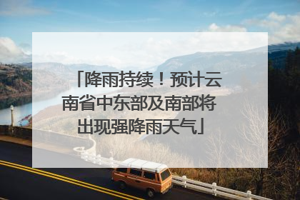 降雨持续！预计云南省中东部及南部将出现强降雨天气