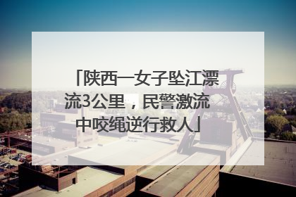 陕西一女子坠江漂流3公里，民警激流中咬绳逆行救人