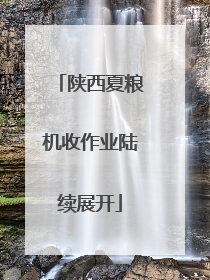 陕西夏粮机收作业陆续展开