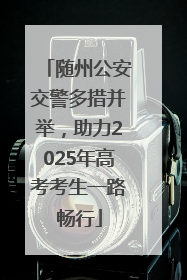 随州公安交警多措并举，助力2025年高考考生一路畅行