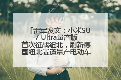 雷军发文：小米SU7 Ultra量产版首次征战纽北，刷新德国纽北赛道量产电动车圈速纪录，成为纽北史上最速量产电动车