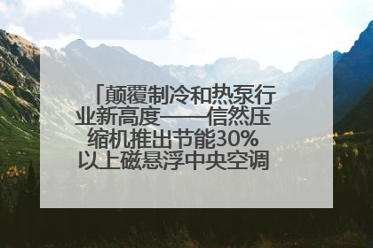 颠覆制冷和热泵行业新高度——信然压缩机推出节能30%以上磁悬浮中央空调和磁悬浮热泵