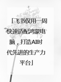 飞书仅用一周快速适配鸿蒙电脑，打造AI时代先进的生产力平台