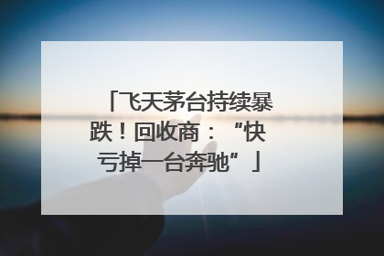 飞天茅台持续暴跌！回收商：“快亏掉一台奔驰”