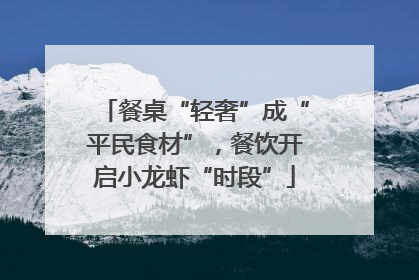 餐桌“轻奢”成“平民食材”，餐饮开启小龙虾“时段”
