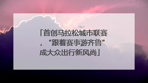 首创马拉松城市联赛，“跟着赛事游齐鲁”成大众出行新风尚