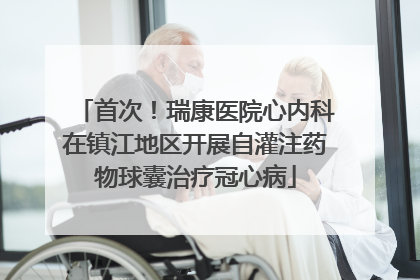 首次！瑞康医院心内科在镇江地区开展自灌注药物球囊治疗冠心病