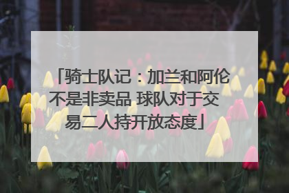 骑士队记：加兰和阿伦不是非卖品 球队对于交易二人持开放态度