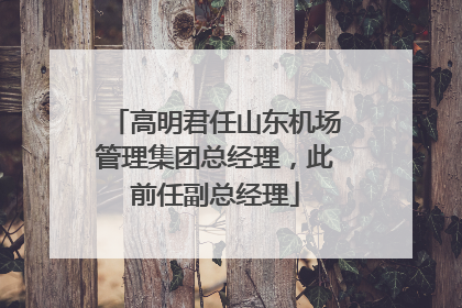高明君任山东机场管理集团总经理，此前任副总经理
