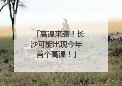 高温来袭！长沙可能出现今年首个高温！