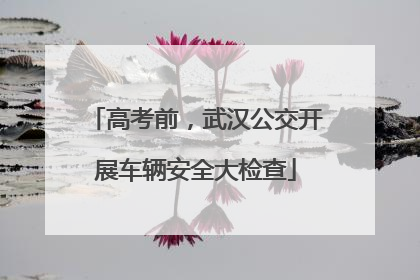 高考前，武汉公交开展车辆安全大检查