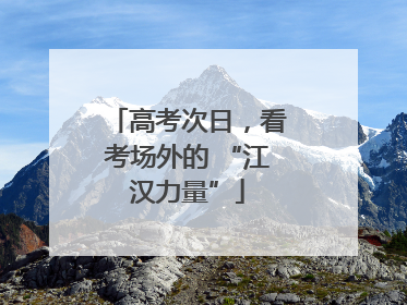 高考次日，看考场外的 “江汉力量”