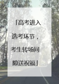高考进入选考环节，考生转场间隙送祝福
