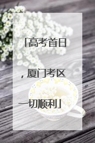 高考首日，厦门考区一切顺利