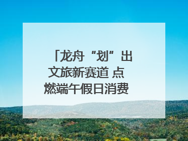 龙舟“划”出文旅新赛道 点燃端午假日消费｜新经济观察