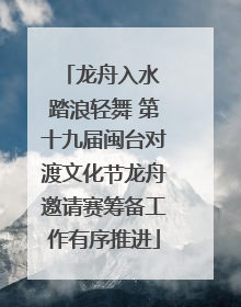 龙舟入水 踏浪轻舞 第十九届闽台对渡文化节龙舟邀请赛筹备工作有序推进