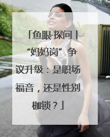 鱼眼·探问丨 “妈妈岗”争议升级：是职场福音，还是性别枷锁？