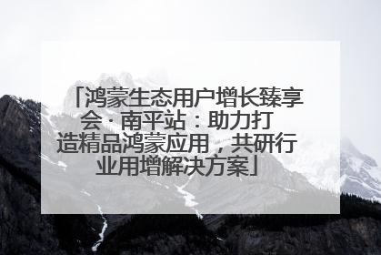 鸿蒙生态用户增长臻享会 · 南平站：助力打造精品鸿蒙应用，共研行业用增解决方案