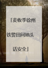 麦收季徐州铁警田间地头话安全