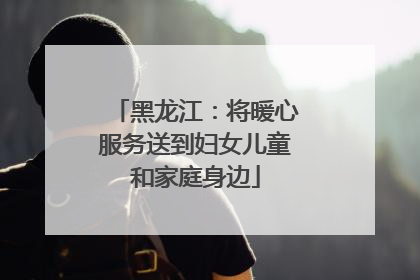 黑龙江：将暖心服务送到妇女儿童和家庭身边