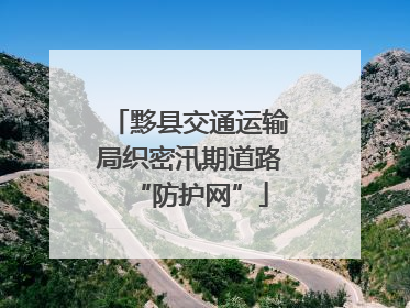 黟县交通运输局织密汛期道路“防护网”