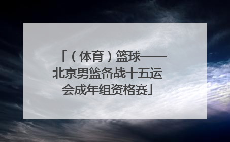 （体育）篮球——北京男篮备战十五运会成年组资格赛