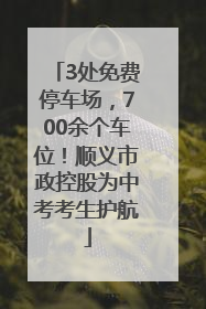 3处免费停车场，700余个车位！顺义市政控股为中考考生护航