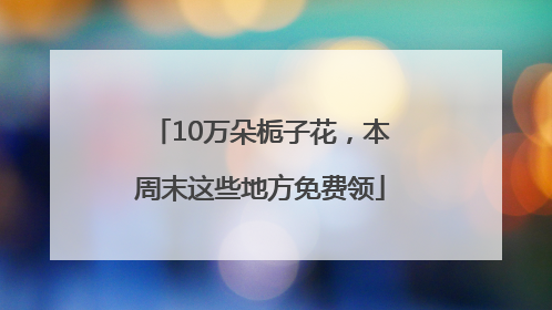10万朵栀子花，本周末这些地方免费领