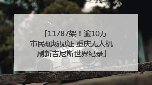 11787架！逾10万市民现场见证 重庆无人机刷新吉尼斯世界纪录