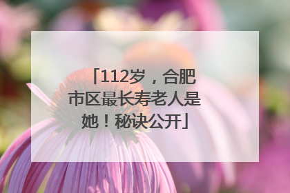 112岁，合肥市区最长寿老人是她！秘诀公开