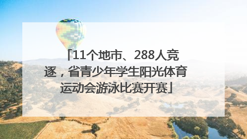 11个地市、288人竞逐，省青少年学生阳光体育运动会游泳比赛开赛