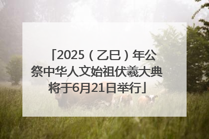 2025（乙巳）年公祭中华人文始祖伏羲大典将于6月21日举行