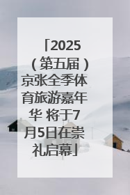 2025（第五届）京张全季体育旅游嘉年华 将于7月5日在崇礼启幕