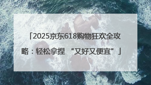 2025京东618购物狂欢全攻略：轻松拿捏 “又好又便宜”