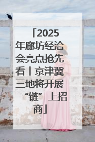 2025年廊坊经洽会亮点抢先看丨京津冀三地将开展“链”上招商