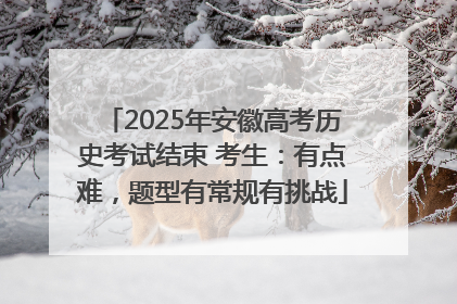 2025年安徽高考历史考试结束 考生：有点难，题型有常规有挑战