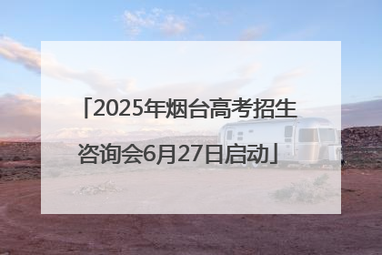2025年烟台高考招生咨询会6月27日启动