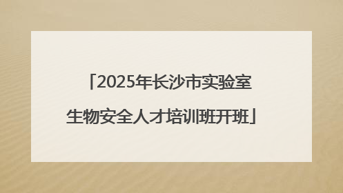 2025年长沙市实验室生物安全人才培训班开班