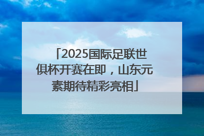 2025国际足联世俱杯开赛在即，山东元素期待精彩亮相