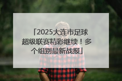 2025大连市足球超级联赛精彩继续！多个组别最新战报