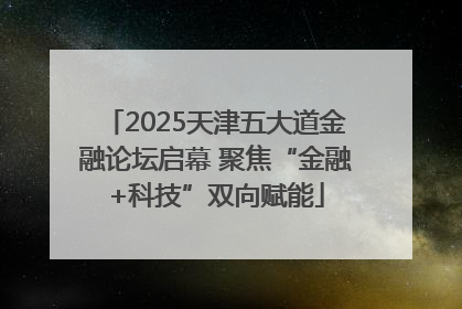 2025天津五大道金融论坛启幕 聚焦“金融+科技”双向赋能