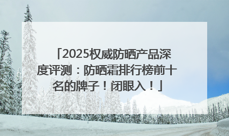 2025权威防晒产品深度评测：防晒霜排行榜前十名的牌子！闭眼入！