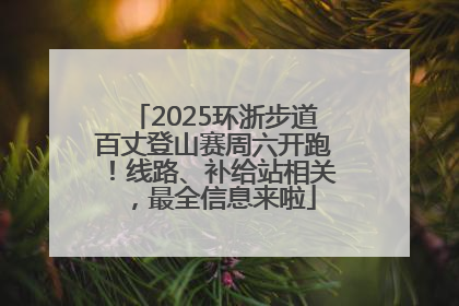 2025环浙步道百丈登山赛周六开跑！线路、补给站相关，最全信息来啦