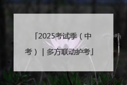 2025考试季（中考）｜多方联动护考