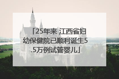 25年来 江西省妇幼保健院已顺利诞生5.5万例试管婴儿
